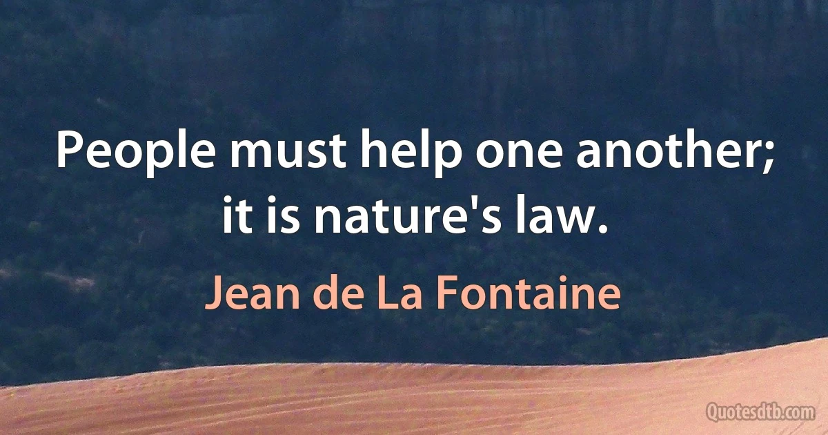 People must help one another; it is nature's law. (Jean de La Fontaine)