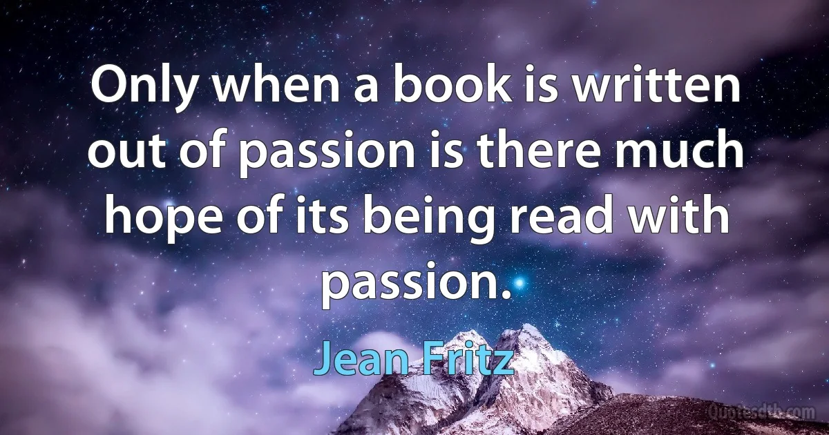 Only when a book is written out of passion is there much hope of its being read with passion. (Jean Fritz)