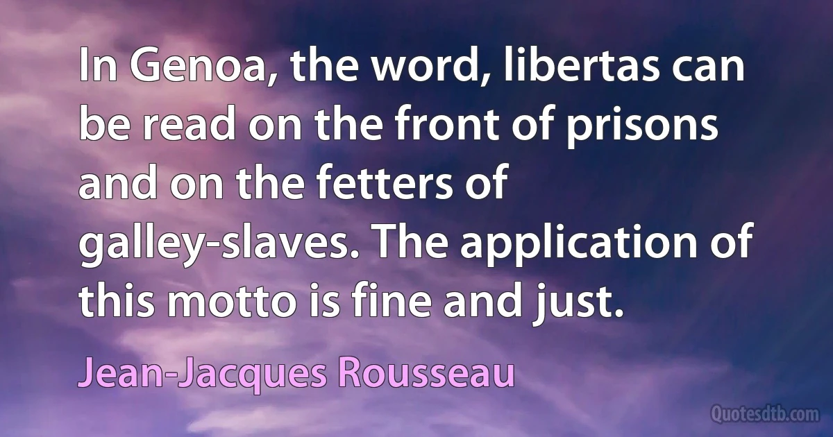 In Genoa, the word, libertas can be read on the front of prisons and on the fetters of galley-slaves. The application of this motto is fine and just. (Jean-Jacques Rousseau)