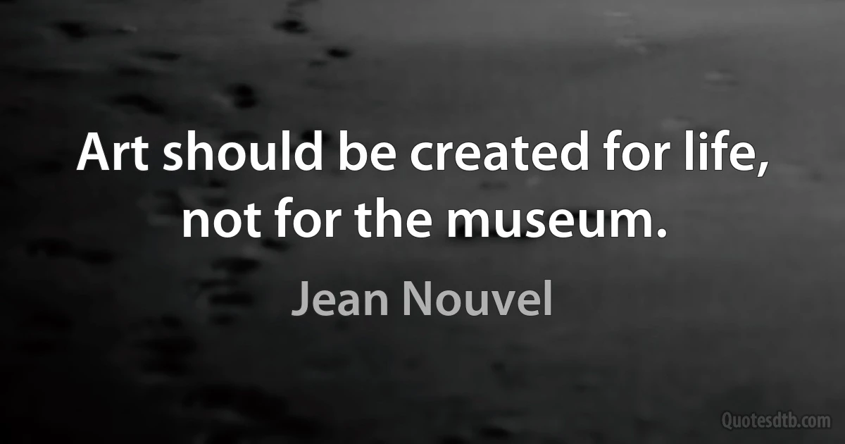 Art should be created for life, not for the museum. (Jean Nouvel)