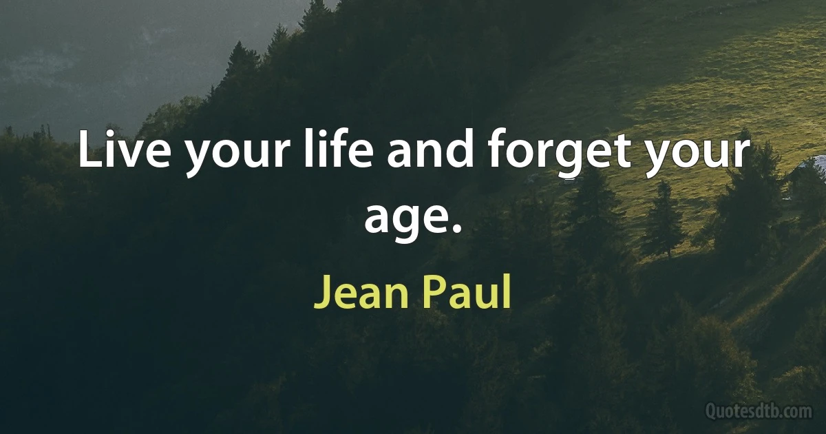 Live your life and forget your age. (Jean Paul)