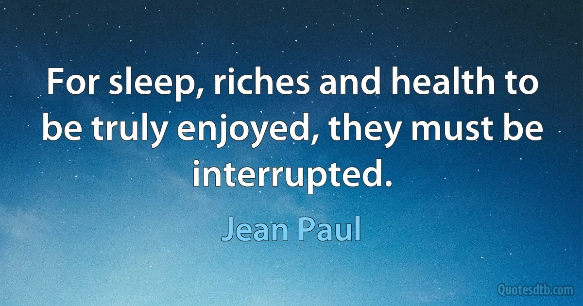 For sleep, riches and health to be truly enjoyed, they must be interrupted. (Jean Paul)