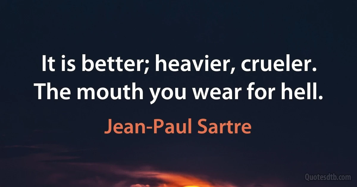 It is better; heavier, crueler. The mouth you wear for hell. (Jean-Paul Sartre)