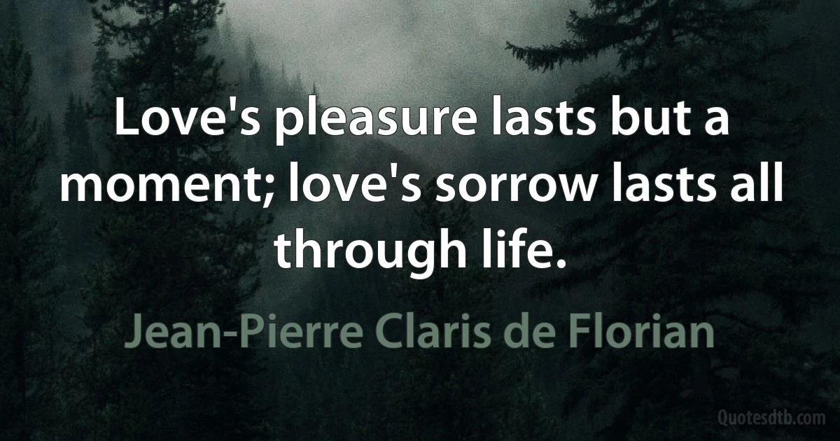 Love's pleasure lasts but a moment; love's sorrow lasts all through life. (Jean-Pierre Claris de Florian)