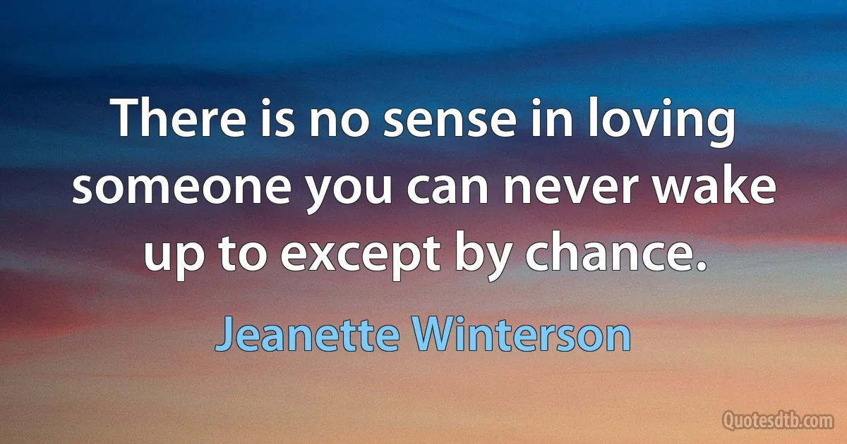 There is no sense in loving someone you can never wake up to except by chance. (Jeanette Winterson)