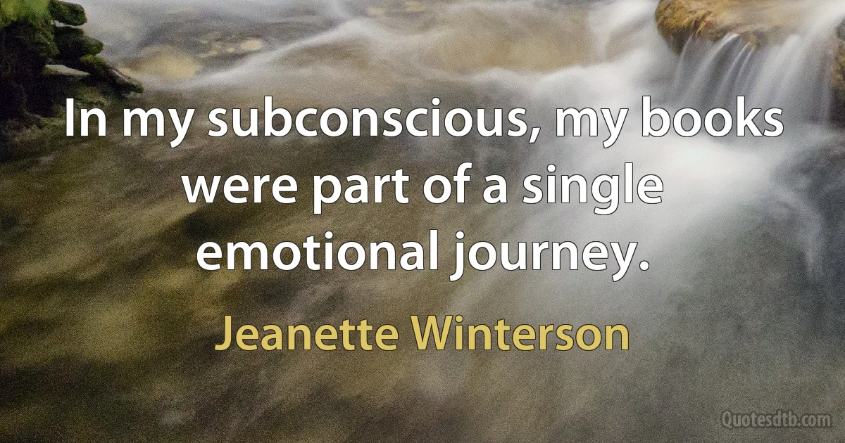 In my subconscious, my books were part of a single emotional journey. (Jeanette Winterson)