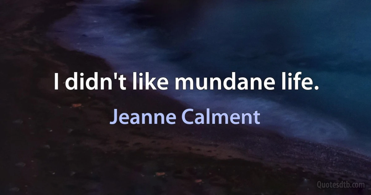 I didn't like mundane life. (Jeanne Calment)