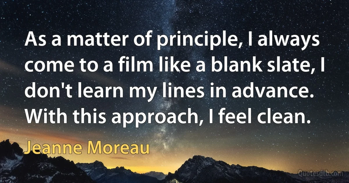 As a matter of principle, I always come to a film like a blank slate, I don't learn my lines in advance. With this approach, I feel clean. (Jeanne Moreau)