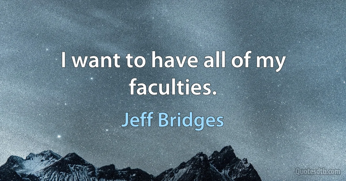 I want to have all of my faculties. (Jeff Bridges)