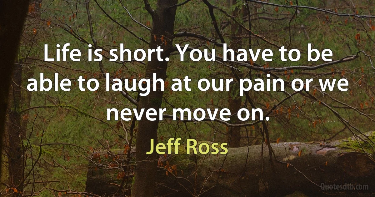 Life is short. You have to be able to laugh at our pain or we never move on. (Jeff Ross)