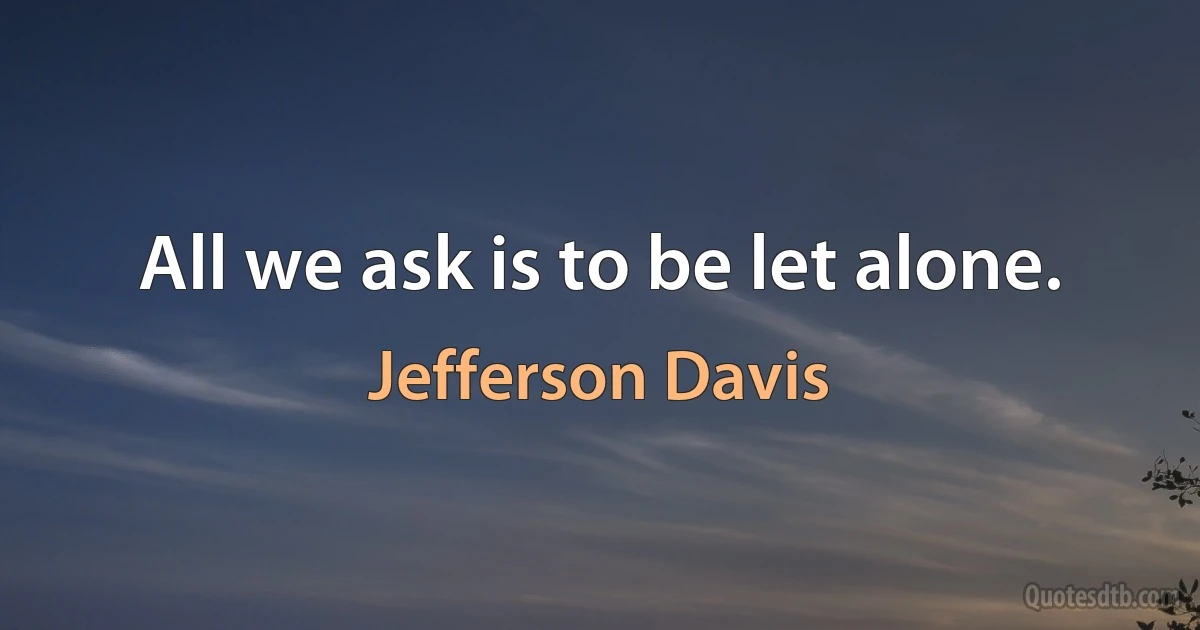 All we ask is to be let alone. (Jefferson Davis)