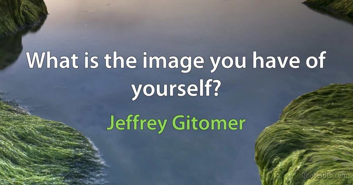 What is the image you have of yourself? (Jeffrey Gitomer)