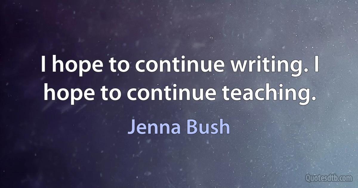 I hope to continue writing. I hope to continue teaching. (Jenna Bush)