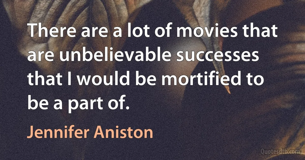 There are a lot of movies that are unbelievable successes that I would be mortified to be a part of. (Jennifer Aniston)