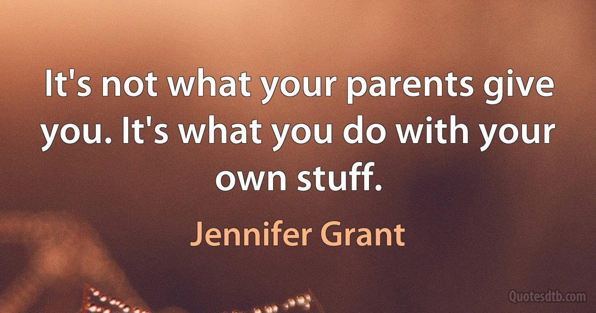 It's not what your parents give you. It's what you do with your own stuff. (Jennifer Grant)