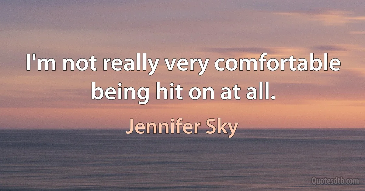 I'm not really very comfortable being hit on at all. (Jennifer Sky)