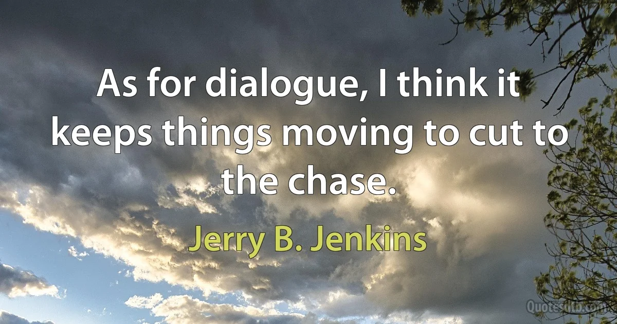 As for dialogue, I think it keeps things moving to cut to the chase. (Jerry B. Jenkins)