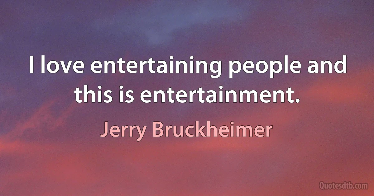 I love entertaining people and this is entertainment. (Jerry Bruckheimer)