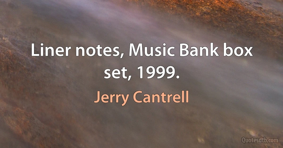 Liner notes, Music Bank box set, 1999. (Jerry Cantrell)