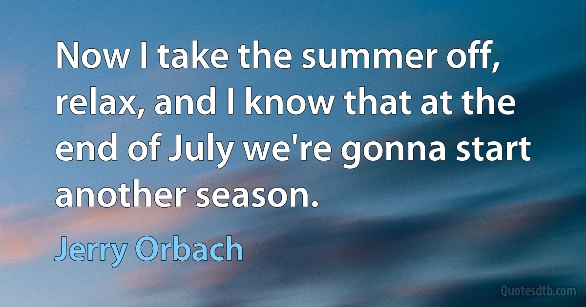 Now I take the summer off, relax, and I know that at the end of July we're gonna start another season. (Jerry Orbach)