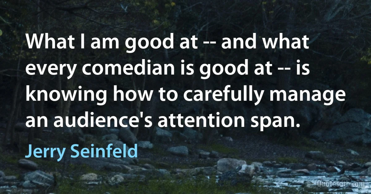 What I am good at -- and what every comedian is good at -- is knowing how to carefully manage an audience's attention span. (Jerry Seinfeld)