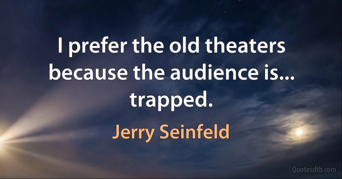 I prefer the old theaters because the audience is... trapped. (Jerry Seinfeld)