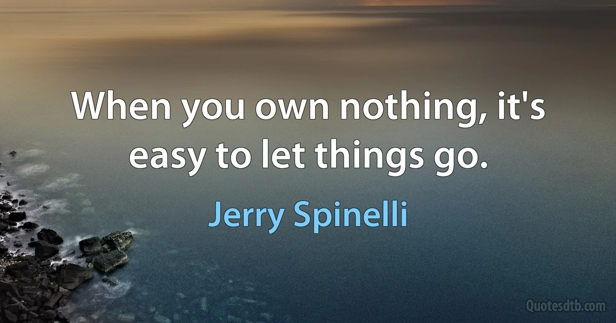 When you own nothing, it's easy to let things go. (Jerry Spinelli)