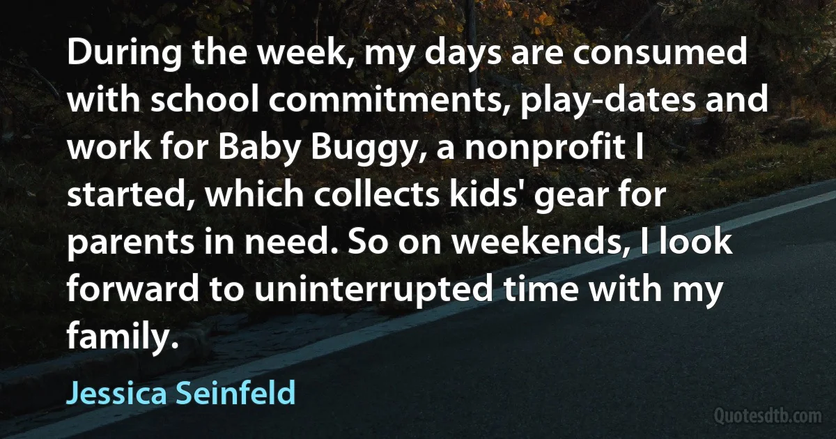 During the week, my days are consumed with school commitments, play-dates and work for Baby Buggy, a nonprofit I started, which collects kids' gear for parents in need. So on weekends, I look forward to uninterrupted time with my family. (Jessica Seinfeld)