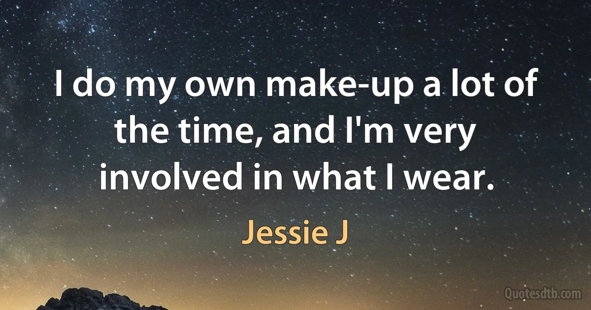 I do my own make-up a lot of the time, and I'm very involved in what I wear. (Jessie J)