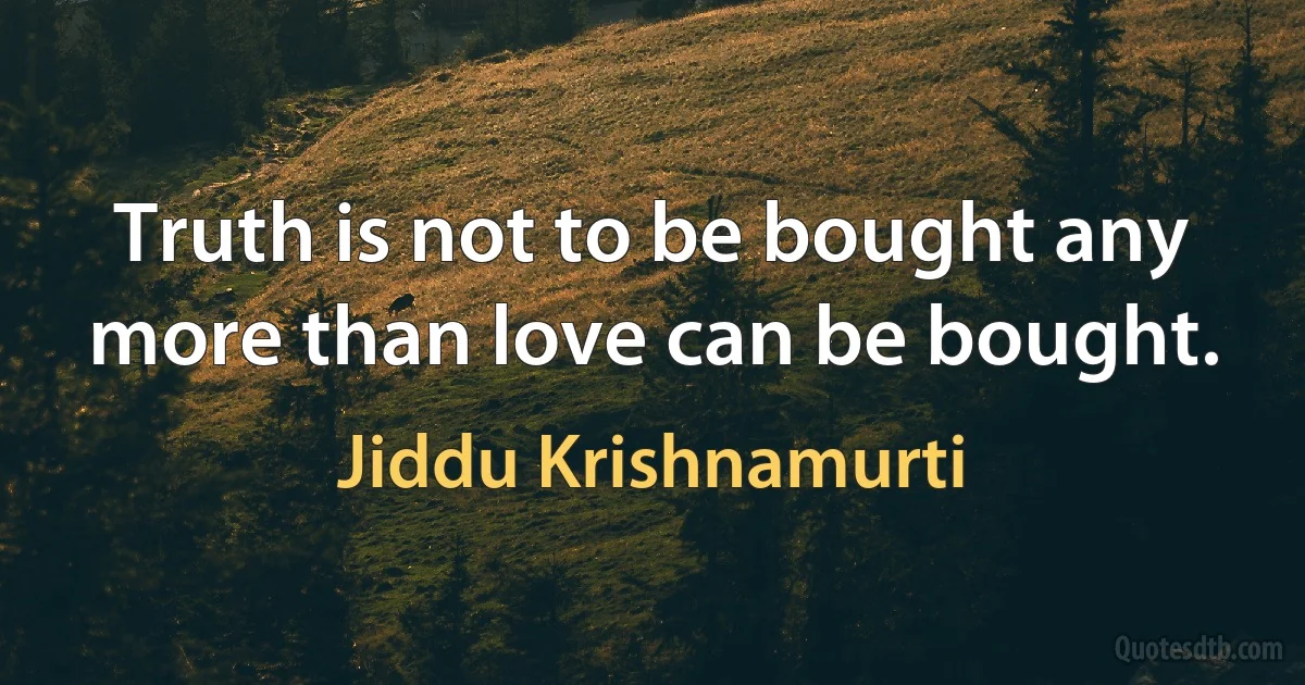 Truth is not to be bought any more than love can be bought. (Jiddu Krishnamurti)