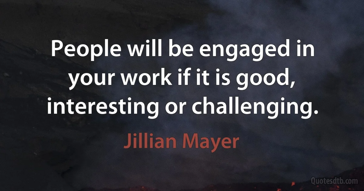 People will be engaged in your work if it is good, interesting or challenging. (Jillian Mayer)