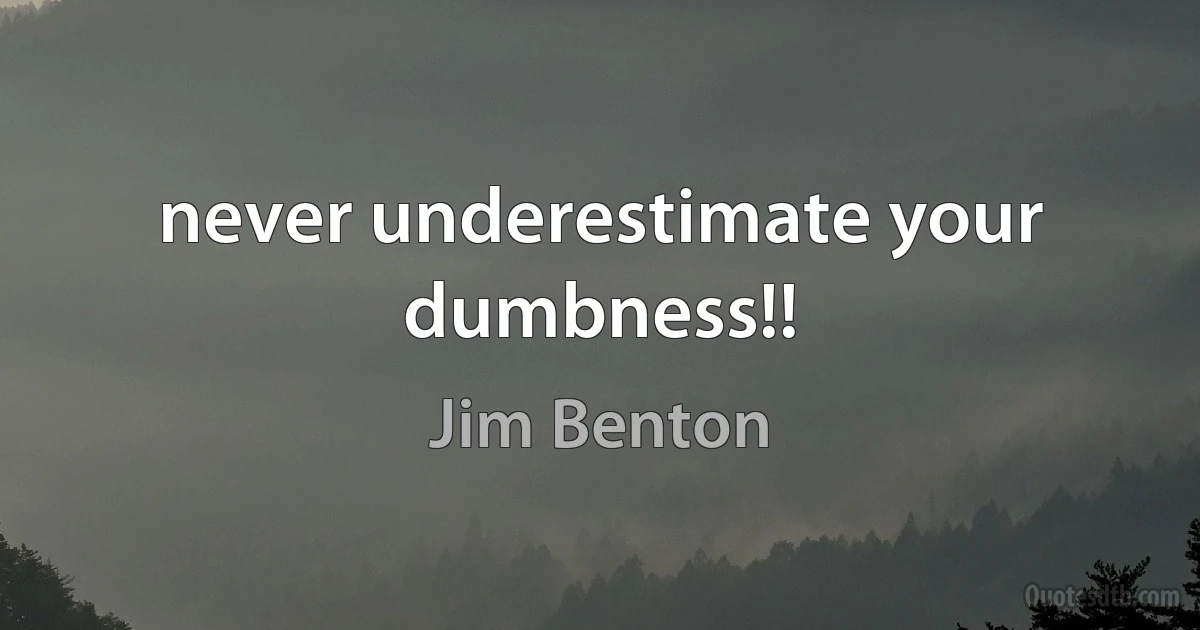 never underestimate your dumbness!! (Jim Benton)