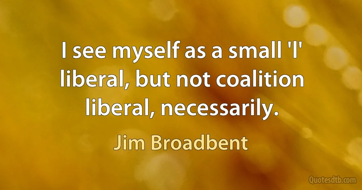 I see myself as a small 'l' liberal, but not coalition liberal, necessarily. (Jim Broadbent)