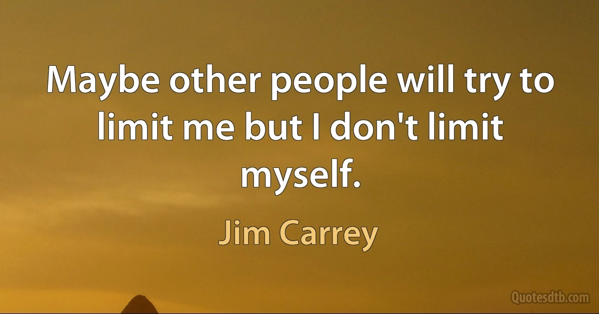 Maybe other people will try to limit me but I don't limit myself. (Jim Carrey)