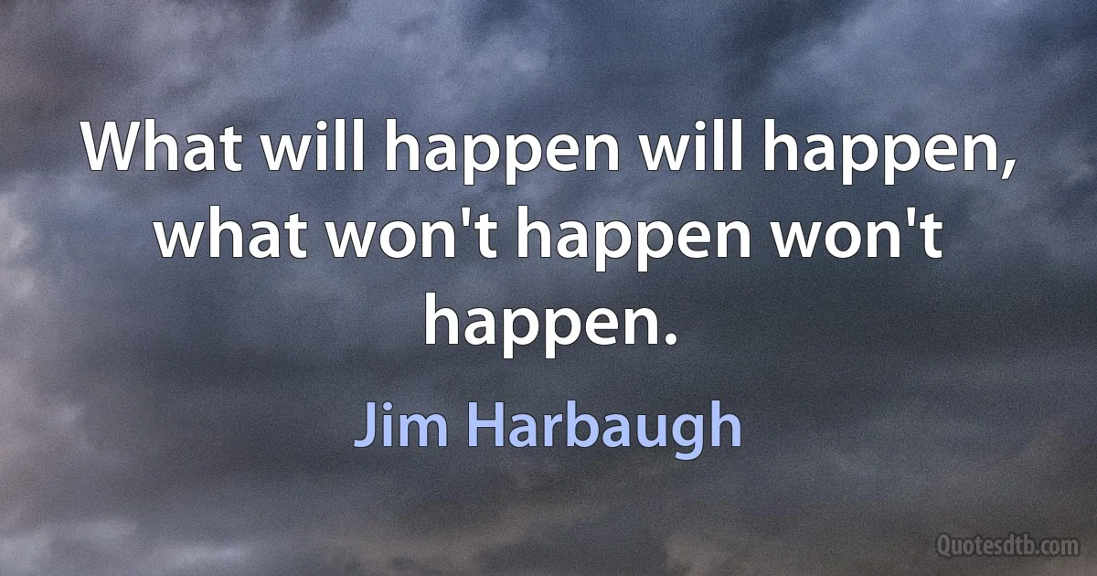 What will happen will happen, what won't happen won't happen. (Jim Harbaugh)