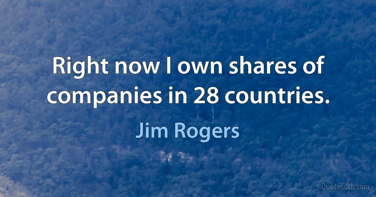 Right now I own shares of companies in 28 countries. (Jim Rogers)