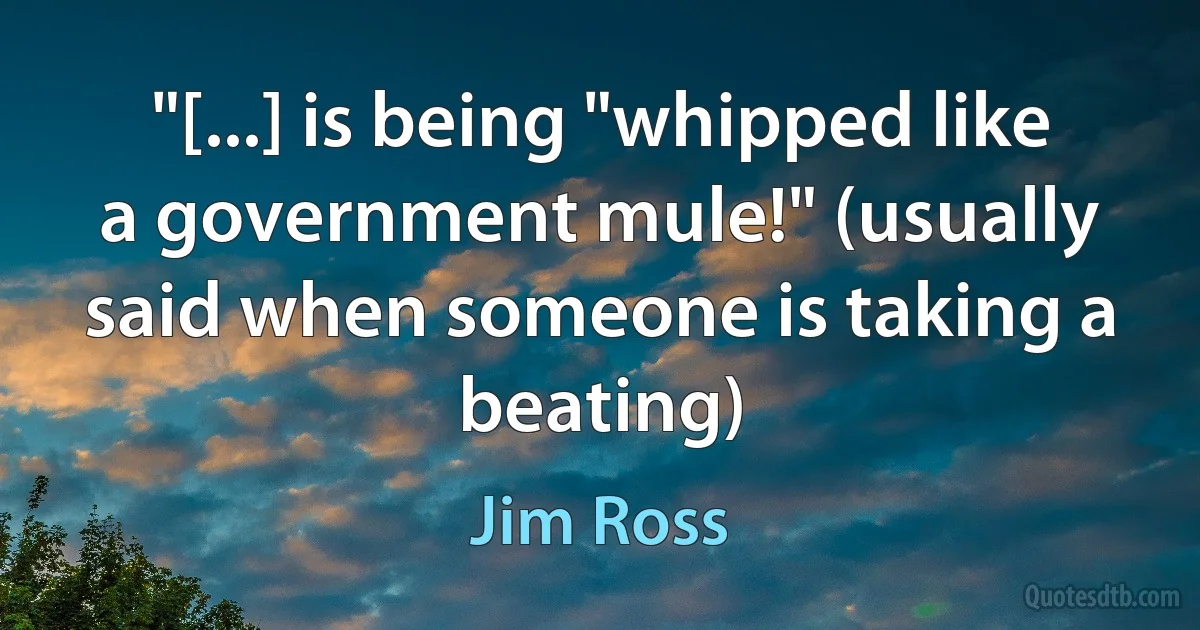 "[...] is being "whipped like a government mule!" (usually said when someone is taking a beating) (Jim Ross)