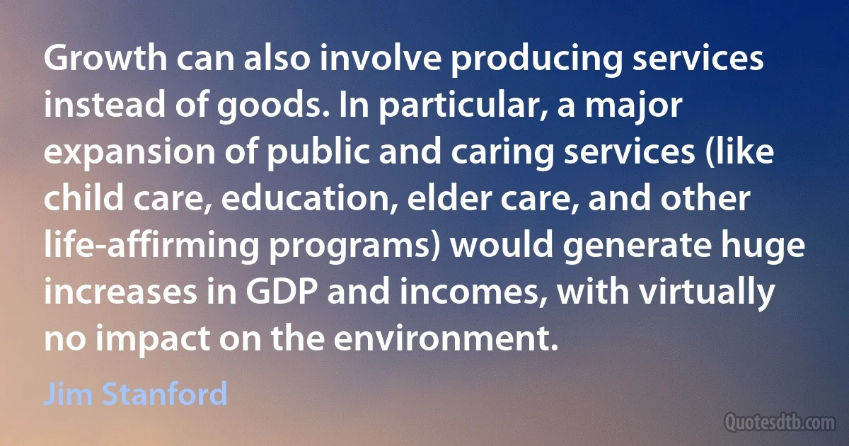 Growth can also involve producing services instead of goods. In particular, a major expansion of public and caring services (like child care, education, elder care, and other life-affirming programs) would generate huge increases in GDP and incomes, with virtually no impact on the environment. (Jim Stanford)