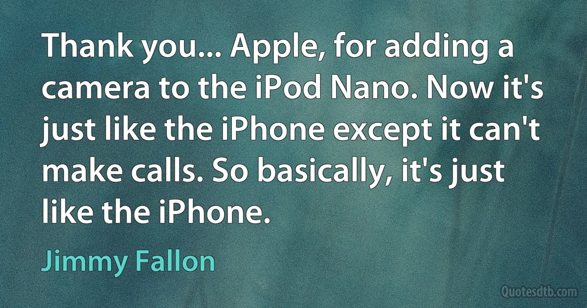 Thank you... Apple, for adding a camera to the iPod Nano. Now it's just like the iPhone except it can't make calls. So basically, it's just like the iPhone. (Jimmy Fallon)