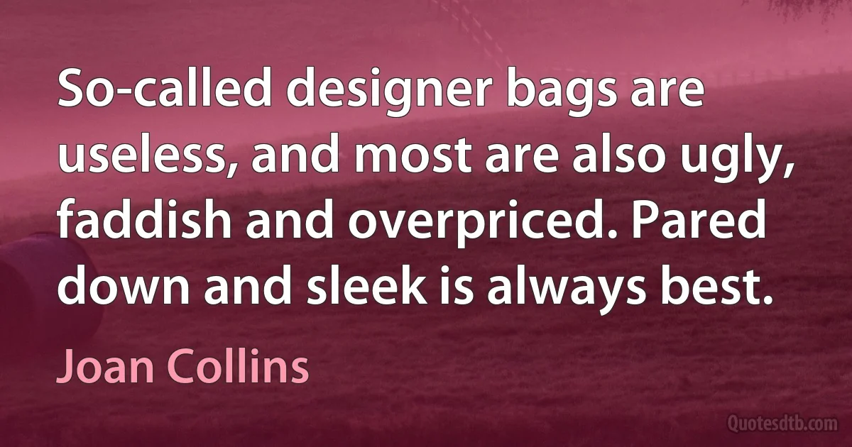 So-called designer bags are useless, and most are also ugly, faddish and overpriced. Pared down and sleek is always best. (Joan Collins)