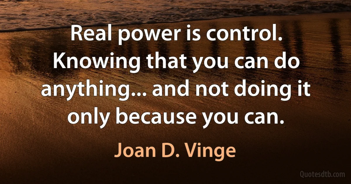 Real power is control. Knowing that you can do anything... and not doing it only because you can. (Joan D. Vinge)