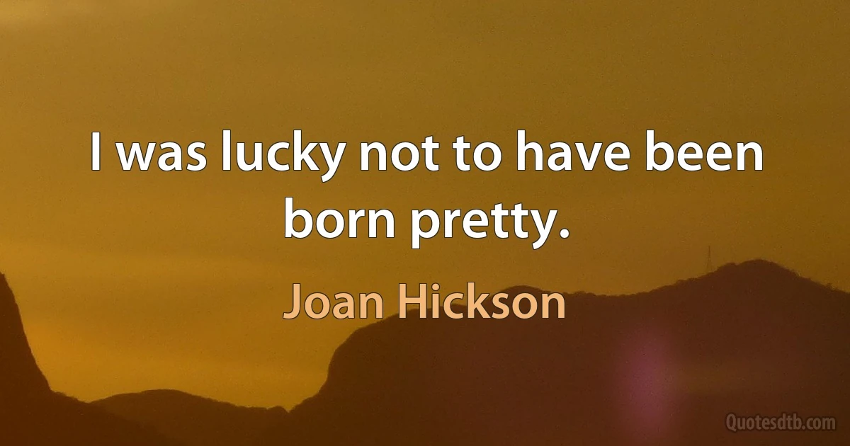 I was lucky not to have been born pretty. (Joan Hickson)