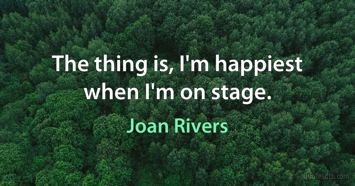 The thing is, I'm happiest when I'm on stage. (Joan Rivers)