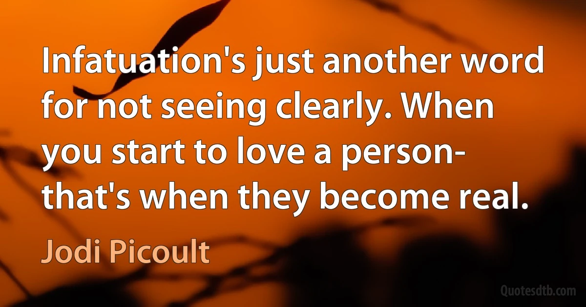 Infatuation's just another word for not seeing clearly. When you start to love a person- that's when they become real. (Jodi Picoult)