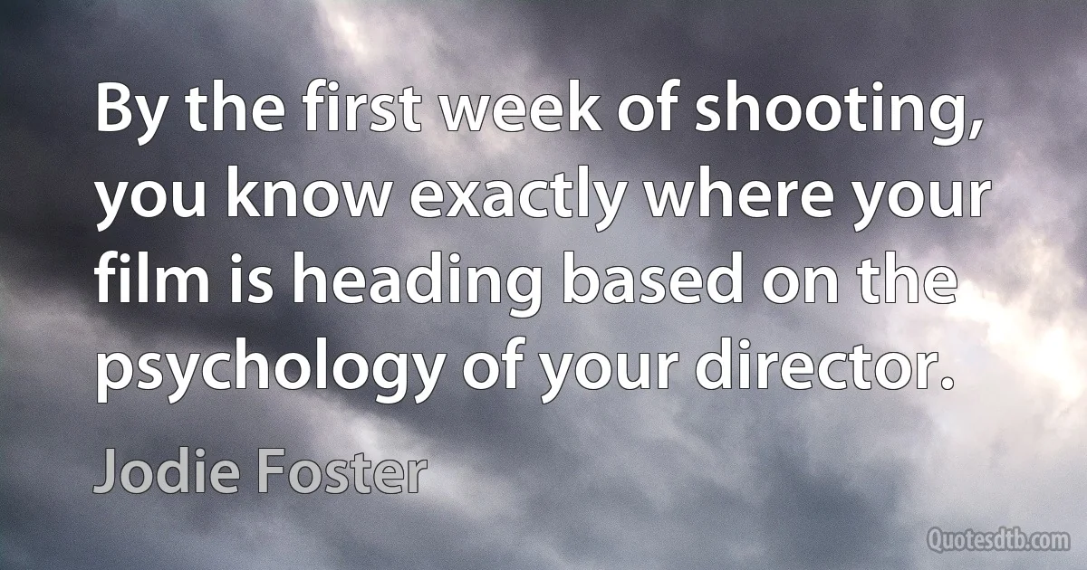 By the first week of shooting, you know exactly where your film is heading based on the psychology of your director. (Jodie Foster)