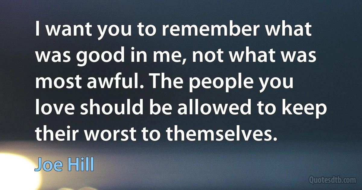 I want you to remember what was good in me, not what was most awful. The people you love should be allowed to keep their worst to themselves. (Joe Hill)