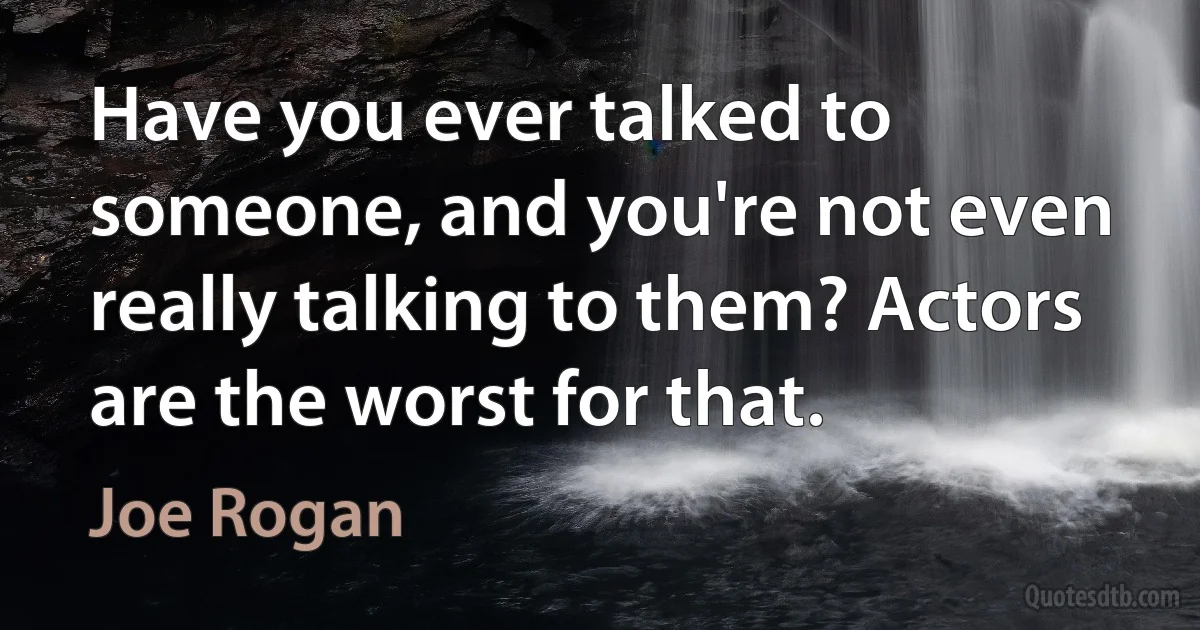 Have you ever talked to someone, and you're not even really talking to them? Actors are the worst for that. (Joe Rogan)