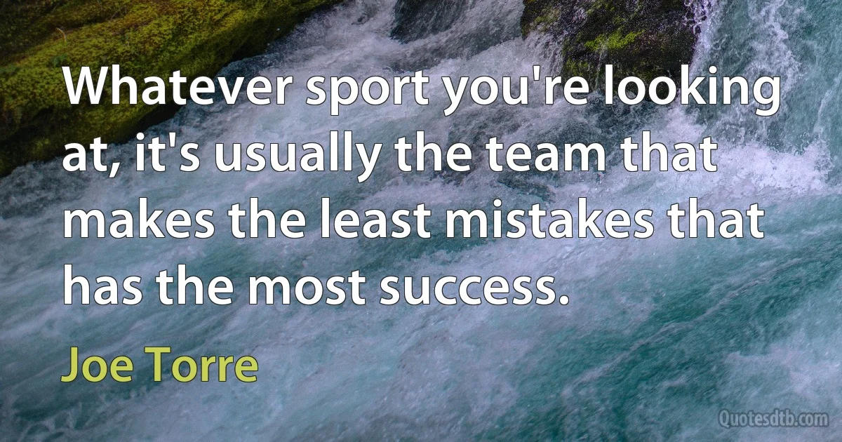 Whatever sport you're looking at, it's usually the team that makes the least mistakes that has the most success. (Joe Torre)