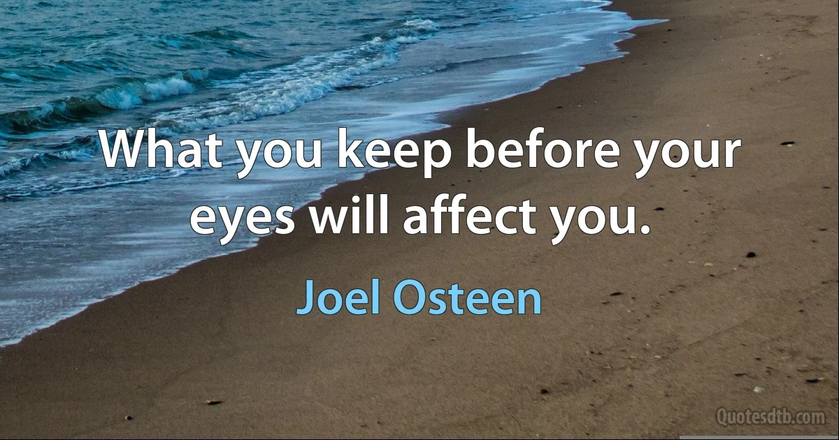 What you keep before your eyes will affect you. (Joel Osteen)