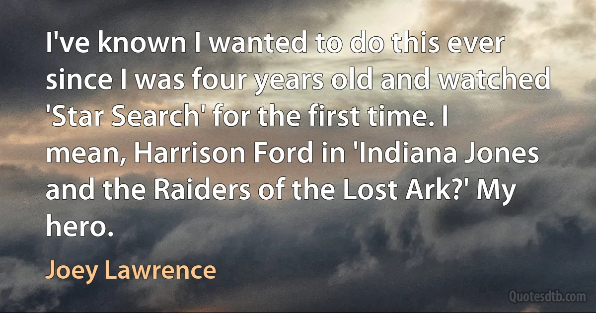 I've known I wanted to do this ever since I was four years old and watched 'Star Search' for the first time. I mean, Harrison Ford in 'Indiana Jones and the Raiders of the Lost Ark?' My hero. (Joey Lawrence)